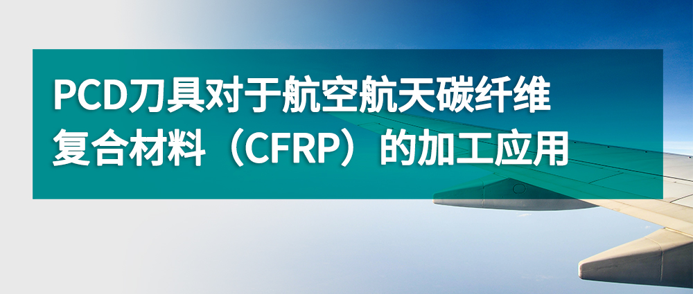 PCD刀具对于航空航天碳纤维复合材料（CFRP）的加工应用