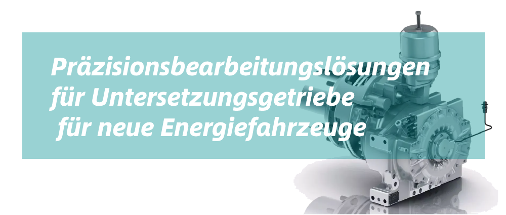 Präzisionsbearbeitungslösungen für Untersetzungsgetriebe für neue Energiefahrzeuge