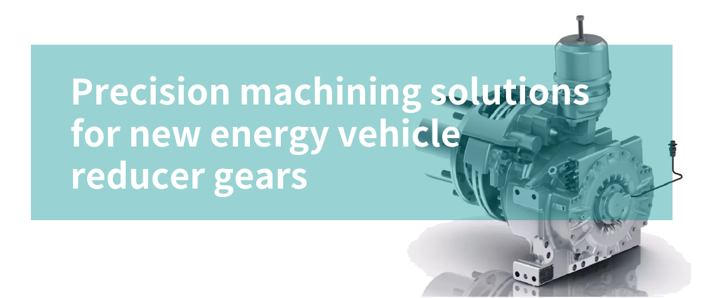 Precision machining solutions for new energy vehicle reducer gears