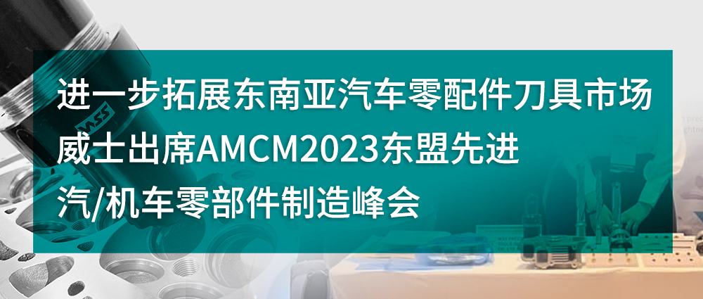 进一步拓展东南亚汽车零配件刀具市场，威士出席AMCM2023东盟先进汽/机车零部件制造峰会